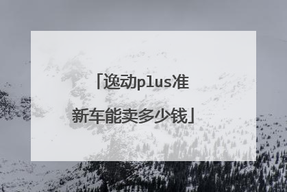 逸动plus准新车能卖多少钱