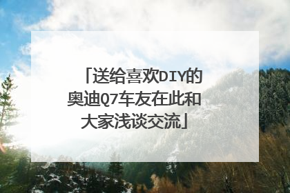 送给喜欢DIY的奥迪Q7车友在此和大家浅谈交流