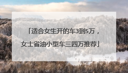 适合女生开的车3到5万，女士省油小型车三四万推荐