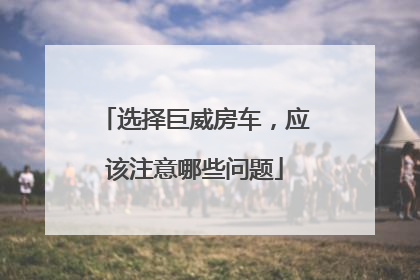 选择巨威房车，应该注意哪些问题