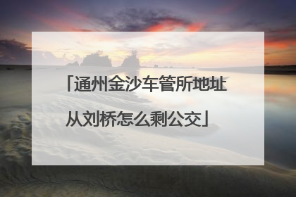 通州金沙车管所地址从刘桥怎么剩公交