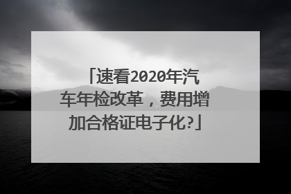 速看2020年汽车年检改革，费用增加合格证电子化?