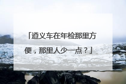 遵义车在年检那里方便，那里人少一点？
