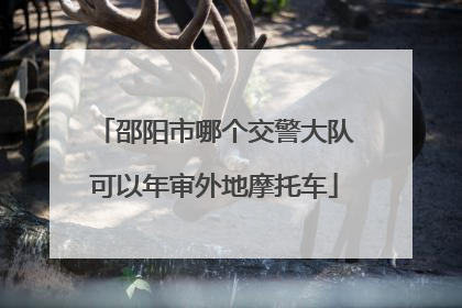 邵阳市哪个交警大队可以年审外地摩托车