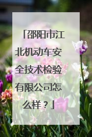邵阳市江北机动车安全技术检验有限公司怎么样？