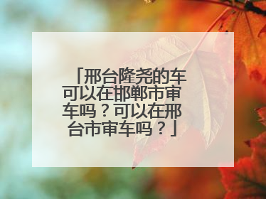 邢台隆尧的车可以在邯郸市审车吗？可以在邢台市审车吗？