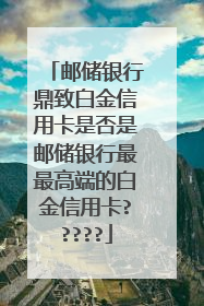 邮储银行鼎致白金信用卡是否是邮储银行最最高端的白金信用卡?????