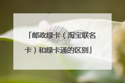 邮政绿卡（淘宝联名卡）和绿卡通的区别