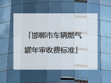 邯郸市车辆燃气罐年审收费标准