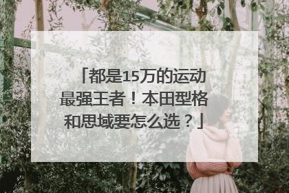 都是15万的运动最强王者！本田型格和思域要怎么选？