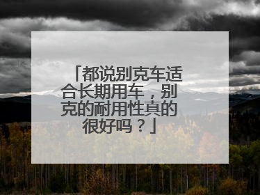 都说别克车适合长期用车，别克的耐用性真的很好吗？