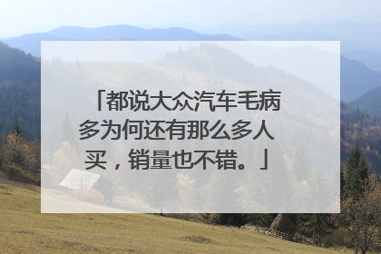 都说大众汽车毛病多为何还有那么多人买，销量也不错。