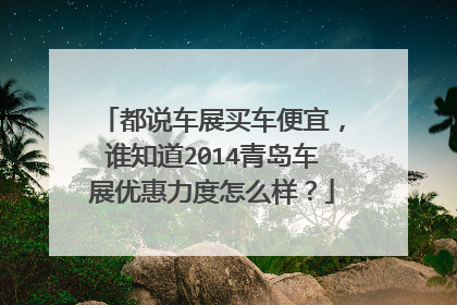 都说车展买车便宜，谁知道2014青岛车展优惠力度怎么样？