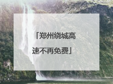郑州绕城高速不再免费