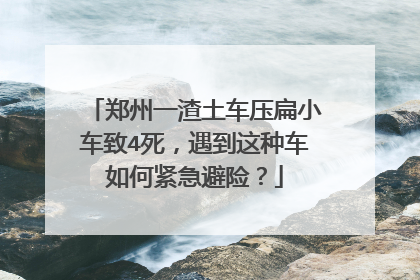 郑州一渣土车压扁小车致4死，遇到这种车如何紧急避险？