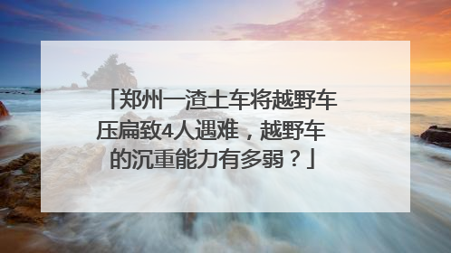 郑州一渣土车将越野车压扁致4人遇难，越野车的沉重能力有多弱？
