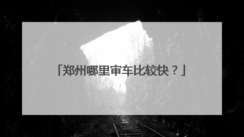 郑州哪里审车比较快？