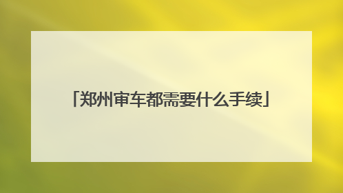郑州审车都需要什么手续
