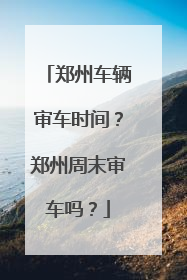 郑州车辆审车时间？郑州周末审车吗？