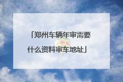 郑州车辆年审需要什么资料审车地址