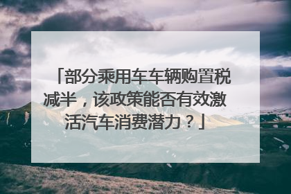 部分乘用车车辆购置税减半，该政策能否有效激活汽车消费潜力？