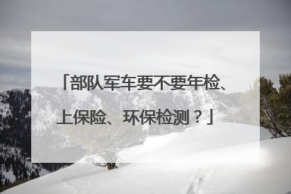 部队军车要不要年检、上保险、环保检测？