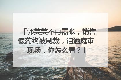 郭美美不再嚣张，销售假药终被制裁，泪洒庭审现场，你怎么看？