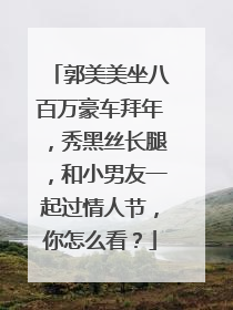 郭美美坐八百万豪车拜年，秀黑丝长腿，和小男友一起过情人节，你怎么看？