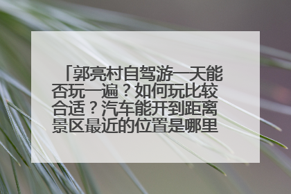 郭亮村自驾游一天能否玩一遍？如何玩比较合适？汽车能开到距离景区最近的位置是哪里？开车去是否危险？