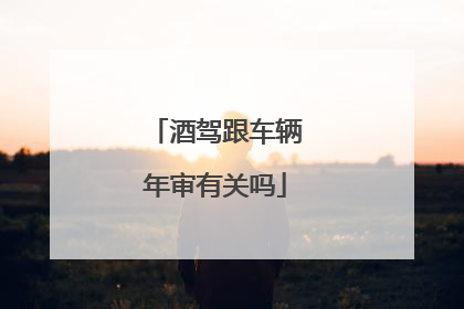 酒驾跟车辆年审有关吗