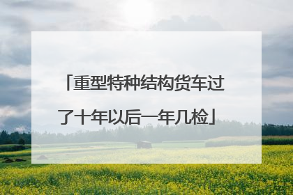 重型特种结构货车过了十年以后一年几检