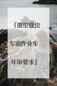 重型载货专项作业车年审要求