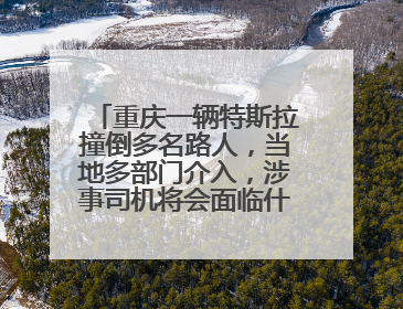 重庆一辆特斯拉撞倒多名路人，当地多部门介入，涉事司机将会面临什么处罚？