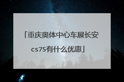 重庆奥体中心车展长安cs75有什么优惠