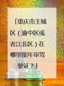 重庆市主城区（渝中区或者江北区）在哪里能年审驾驶证？