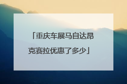 重庆车展马自达昂克赛拉优惠了多少