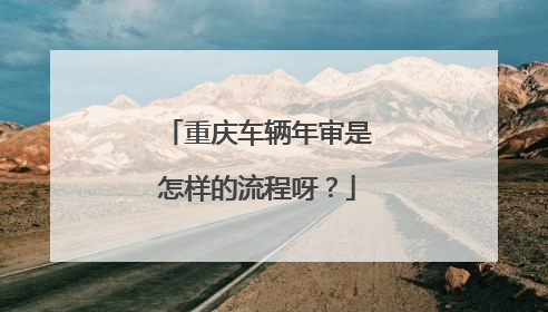 重庆车辆年审是怎样的流程呀？