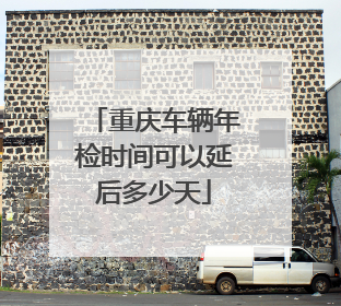 重庆车辆年检时间可以延后多少天