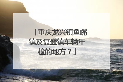 重庆龙兴镇鱼嘴镇及复盛镇车辆年检的地方？