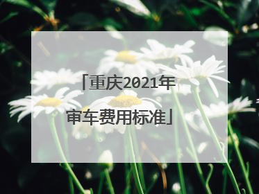重庆2021年审车费用标准