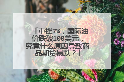 重挫7%，国际油价跌破100美元，究竟什么原因导致商品期货暴跌？