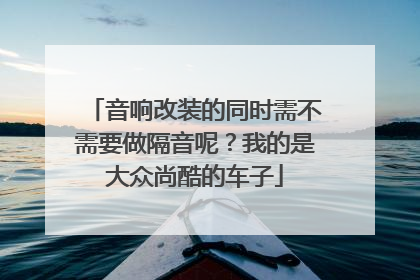 音响改装的同时需不需要做隔音呢？我的是大众尚酷的车子