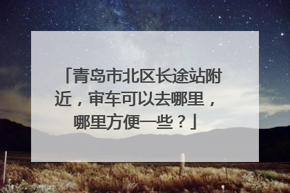 青岛市北区长途站附近，审车可以去哪里，哪里方便一些？