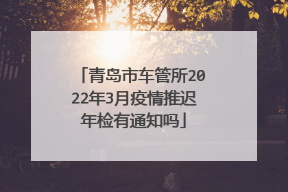 青岛市车管所2022年3月疫情推迟年检有通知吗