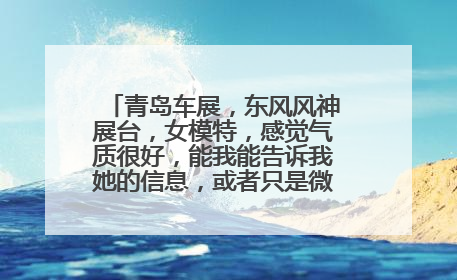 青岛车展，东风风神展台，女模特，感觉气质很好，能我能告诉我她的信息，或者只是微博也好，谢啦！