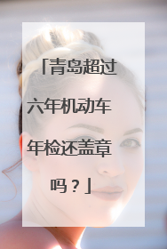 青岛超过六年机动车年检还盖章吗？