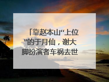 靠赵本山“上位”的于月仙，谢大脚扮演者车祸去世，背后到底隐藏多少往事？