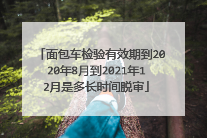面包车检验有效期到2020年8月到2021年12月是多长时间脱审