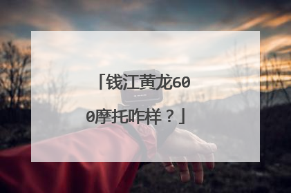 钱江黄龙600摩托咋样？