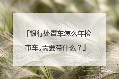 银行处置车怎么年检审车,需要带什么？